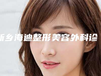 新乡海迪整形美容外科诊所耳朵畸形再造手术哪里好价格多少钱