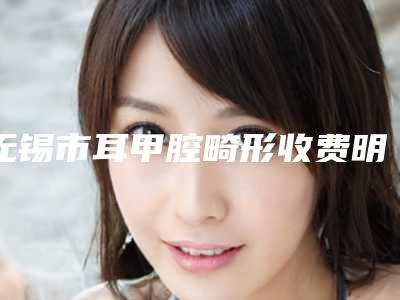 无锡市耳甲腔畸形收费明细2025正规闪爆一览-近8个月均价为45351元
