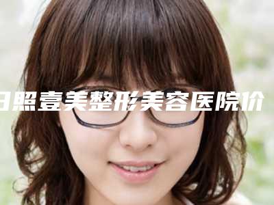 日照壹美整形美容医院价格收费表2025热门新编附假体丰胸自体丰胸案例