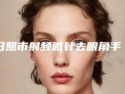 日照市射频微针去眼角手术医生排名榜前十名介绍