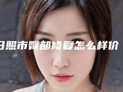 日照市臀部修复怎么样价格表全新-日照市臀部修复费用通常是多少呢