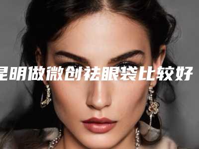 昆明做微创祛眼袋比较好医生是哪个？