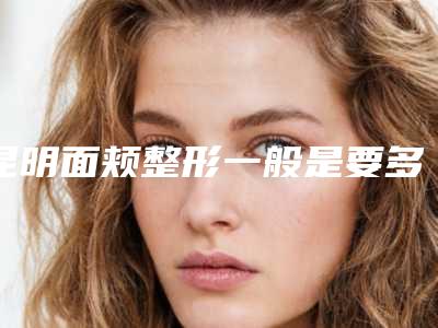昆明面颊整形一般是要多少钱(昆明面颊整形的价格多少呢)