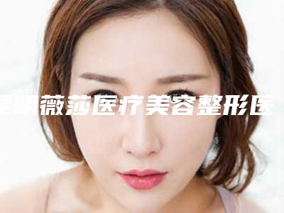 昆明薇莎医疗美容整形医院,昆明市西山达美医疗美容诊所口碑实力强强比拼