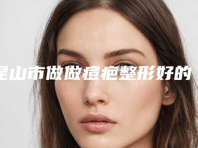 昆山市做做痘疤整形好的医院(昆山永悦颐养院当地的顶流)