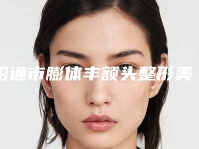 昭通市膨体丰额头整形美容科收费标准公开_价格表均价一览-近8个月均价为12724元