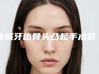 晋城牙齿骨头凸起手术价格的原因有哪些
