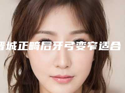 晋城正畸后牙弓变窄适合那些人群