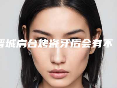 晋城肩台烤瓷牙后会有不良后果吗