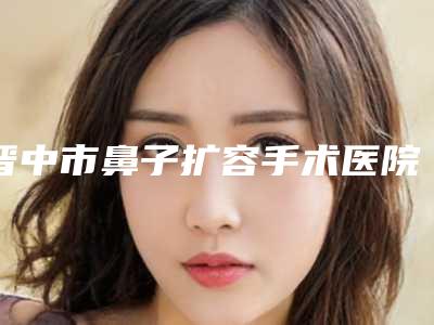 晋中市鼻子扩容手术医院排行深度点评（晋中美丽韩整形美容门诊等口碑实力-价格表）