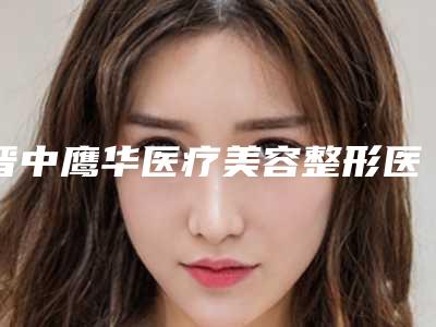 晋中鹰华医疗美容整形医院,晋中德尔美客口碑价格大PK