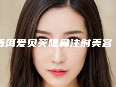 普洱爱贝芙隆鼻注射美容价格如何