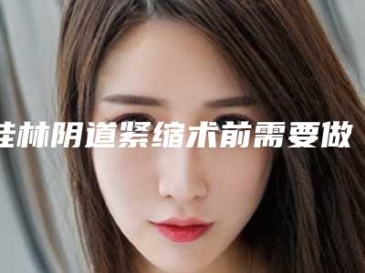桂林阴道紧缩术前需要做哪些准备？
