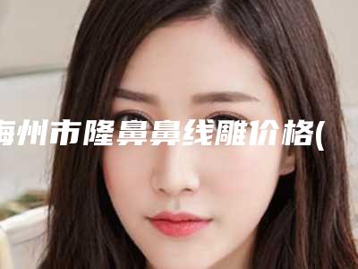 梅州市隆鼻鼻线雕价格(费用)清单2025新版发布-梅州市隆鼻鼻线雕医院价格多少呢