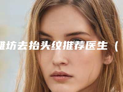 潍坊去抬头纹推荐医生(潍坊去抬头纹整形医院)