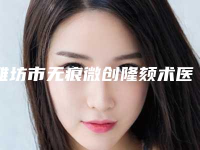 潍坊市无痕微创隆颏术医院排行预测（潍坊市无痕微创隆颏术整形医院）