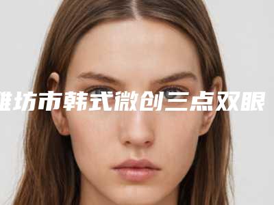 潍坊市韩式微创三点双眼皮手术医院上榜名单整形top3名声在外-高密市精神卫生中心