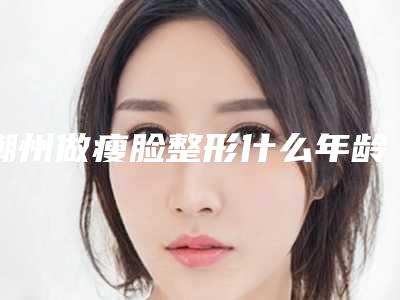 潮州做瘦脸整形什么年龄好
