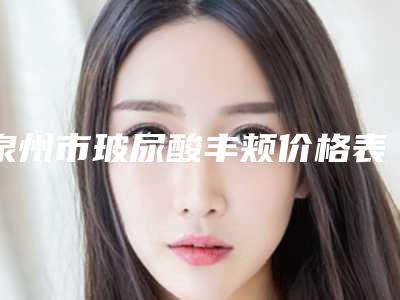泉州市玻尿酸丰颊价格表(费用)送你-均价玻尿酸丰颊10976元