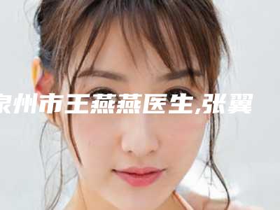 泉州市王燕燕医生,张翼飞医生口碑技术对比出炉