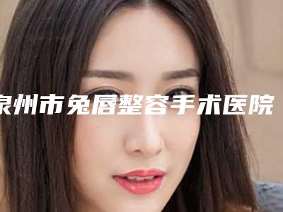 泉州市兔唇整容手术医院排名焕新发布-泉州丰泽娉娉淑女医疗美容诊所实力不相上下_