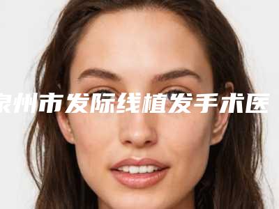 泉州市发际线植发手术医院排行前三人气医院更新（泉州鲤城华美美容整形门诊再次蝉联前三甲）