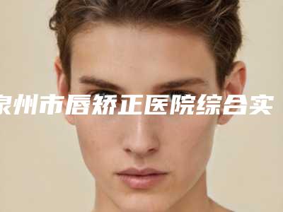 泉州市唇矫正医院综合实力排名榜每日分享（泉州义华医疗美容诊所凭实力拔得头筹）