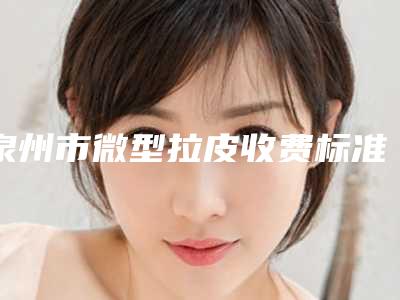泉州市微型拉皮收费标准查询2025-福建医科大学附属第二医院皮肤美容科价格(价目)表