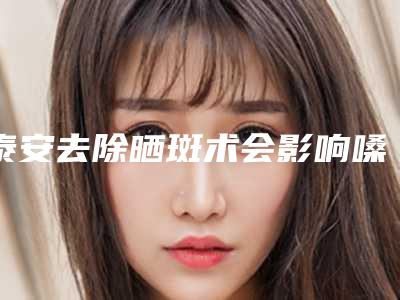 泰安去除晒斑术会影响嗓音嗅觉吗