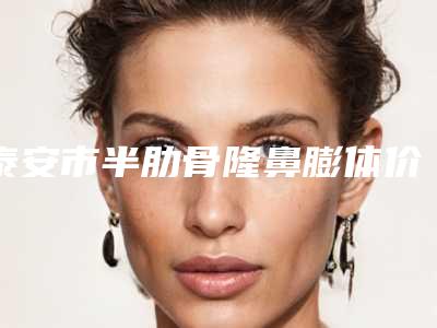 泰安市半肋骨隆鼻膨体价格价位表2025出示(半肋骨隆鼻膨体费用到底贵不贵呢)