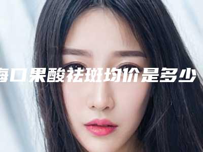 海口果酸祛斑均价是多少钱