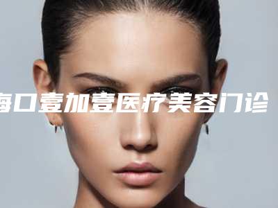海口壹加壹医疗美容门诊部2025价格表在线预览-三角眼矫正价格1303-5730元