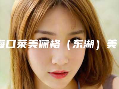 海口莱美俪格(东湖)美容医院与海南美媛医学美容整形谁做的好价格表