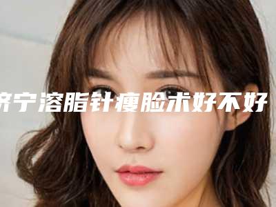 济宁溶脂针瘦脸术好不好有没有副作用