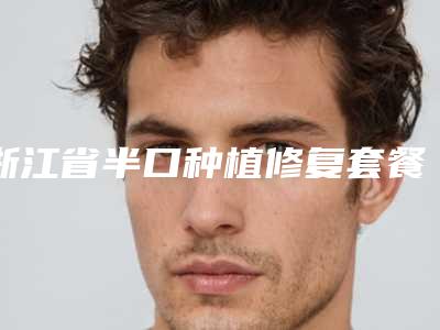 浙江省半口种植修复套餐口腔医生排名严选七个实力口碑均在线正规医生-浙江省半口种植修复套餐口腔医生