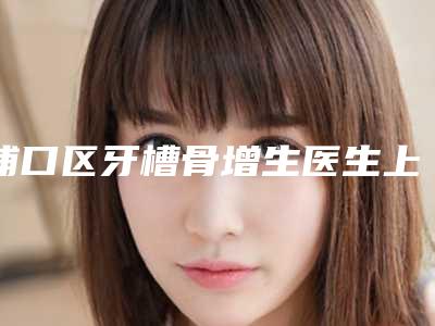 浦口区牙槽骨增生医生上榜名单前十榜单更新-浦口区牙槽骨增生口腔医生