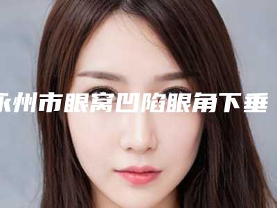 永州市眼窝凹陷眼角下垂医生排名top10强专业上线-李雯医生权威靠谱价格也不贵