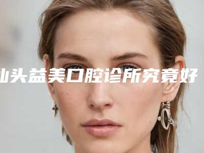 汕头益美口腔诊所究竟好不好-价格(费用)清单优惠重磅上线-套冠修复案例