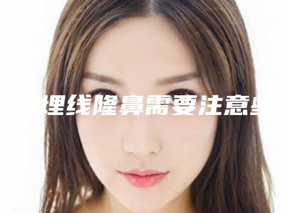 汕尾埋线隆鼻需要注意些什么安全事项,汕尾埋线隆鼻整形会有安全隐患吗