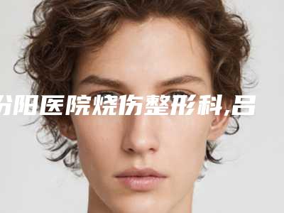 汾阳医院烧伤整形科,吕梁沐兮医疗美容诊所热门top口碑盘点