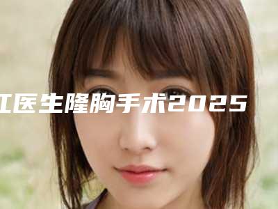 江医生隆胸手术2025年费用与专业定制方案