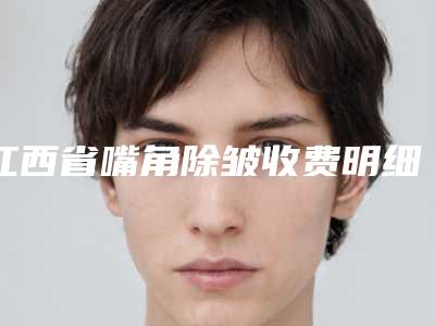 江西省嘴角除皱收费明细2025，在线获取-江西省嘴角除皱价格行情