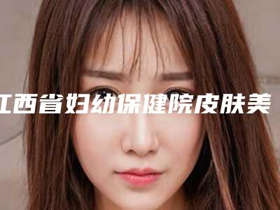 江西省妇幼保健院皮肤美容科,太阳花医疗美容技术PK哪家好