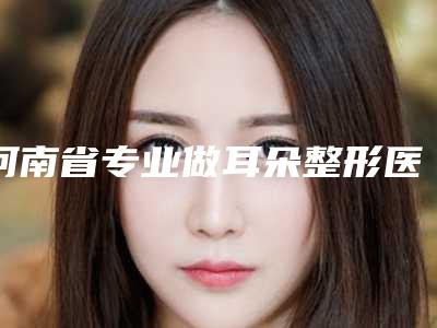 河南省专业做耳朵整形医院(河南公立医生运营部专家个个是技术流)