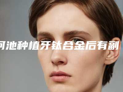 河池种植牙钛合金后有副作用么