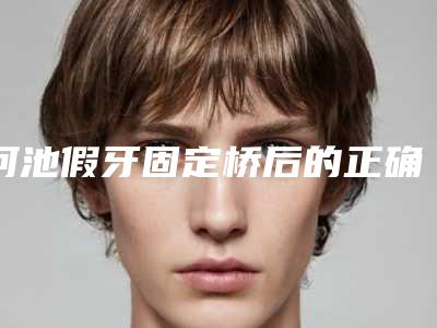 河池假牙固定桥后的正确护理方式