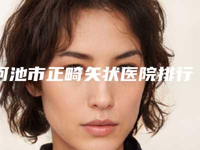 河池市正畸矢状医院排行当地正规集中一览(宜州佳贝口腔特色审美价格多方面对比)