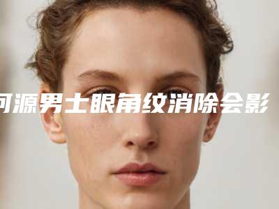 河源男士眼角纹消除会影响面部表情吗