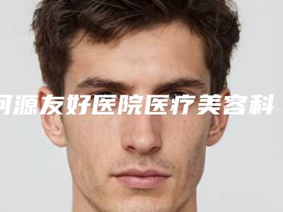 河源友好医院医疗美容科,河源曙光医疗美容整形门诊部实力对比测评价格表参考