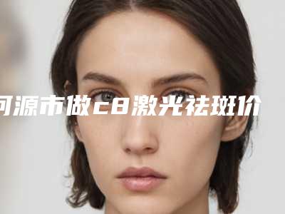 河源市做c8激光祛斑价格表（费用）清单免费查询-均价做c8激光祛斑14646元